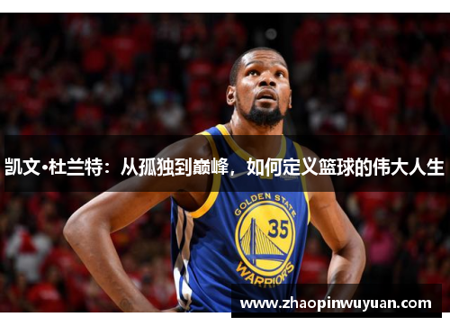 凯文·杜兰特：从孤独到巅峰，如何定义篮球的伟大人生