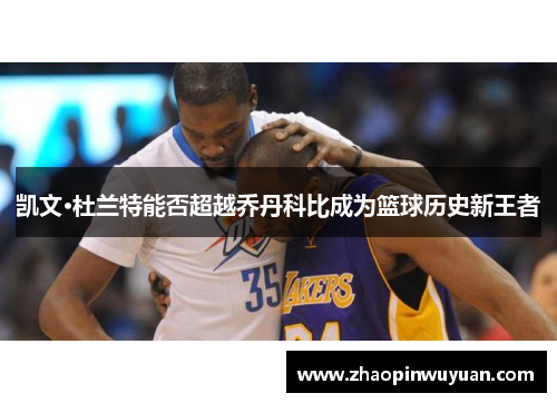 凯文·杜兰特能否超越乔丹科比成为篮球历史新王者