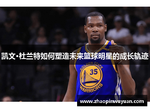 凯文·杜兰特如何塑造未来篮球明星的成长轨迹