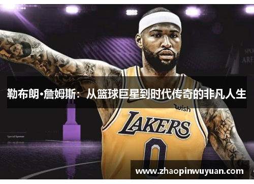 勒布朗·詹姆斯：从篮球巨星到时代传奇的非凡人生