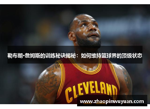 勒布朗·詹姆斯的训练秘诀揭秘：如何维持篮球界的顶级状态