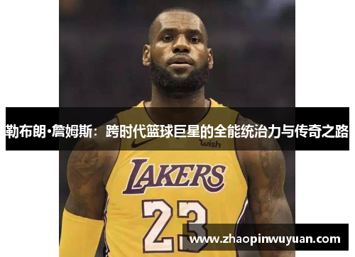勒布朗·詹姆斯：跨时代篮球巨星的全能统治力与传奇之路