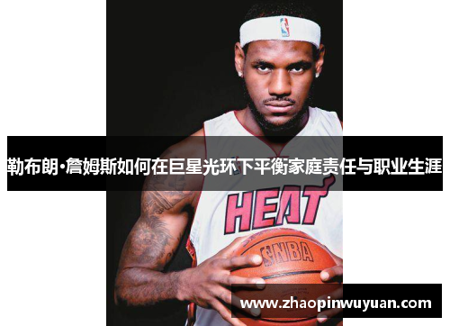 勒布朗·詹姆斯如何在巨星光环下平衡家庭责任与职业生涯