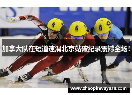 加拿大队在短道速滑北京站破纪录震撼全场！