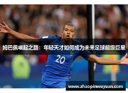姆巴佩崛起之路：年轻天才如何成为未来足球超级巨星