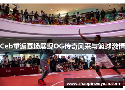 Ceb重返赛场展现OG传奇风采与篮球激情