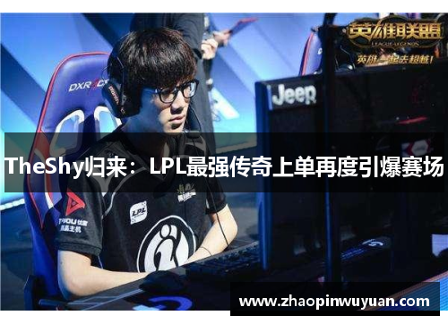 TheShy归来：LPL最强传奇上单再度引爆赛场