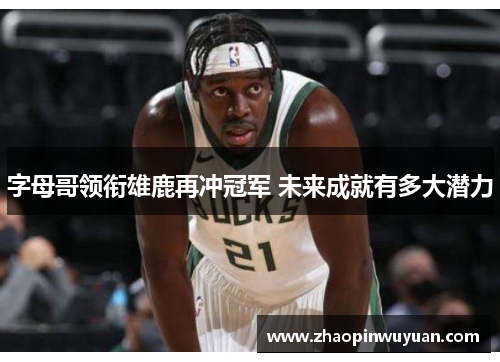 字母哥领衔雄鹿再冲冠军 未来成就有多大潜力