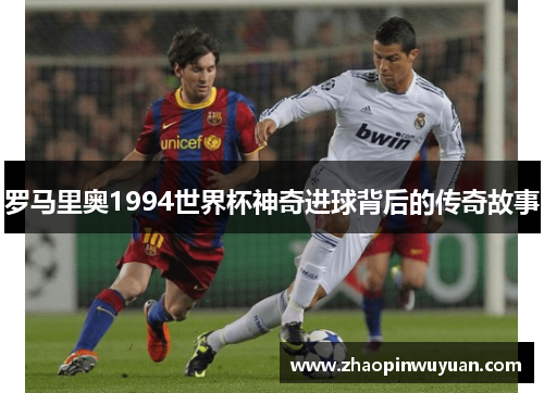 罗马里奥1994世界杯神奇进球背后的传奇故事