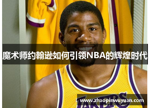 魔术师约翰逊如何引领NBA的辉煌时代