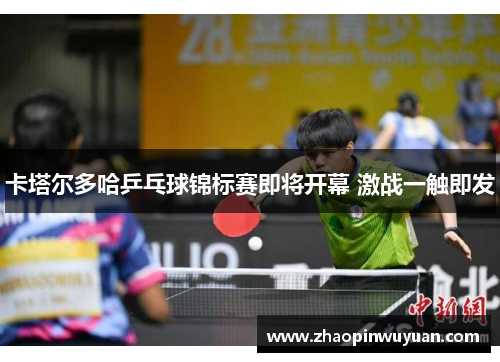卡塔尔多哈乒乓球锦标赛即将开幕 激战一触即发