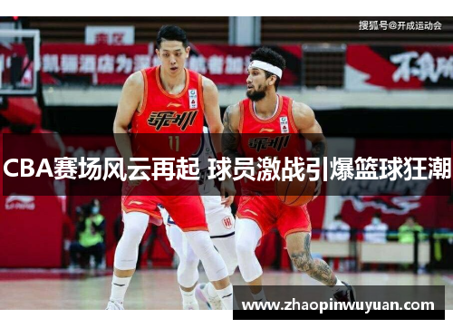 CBA赛场风云再起 球员激战引爆篮球狂潮