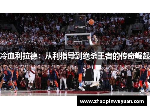 冷血利拉德：从利指导到绝杀王者的传奇崛起