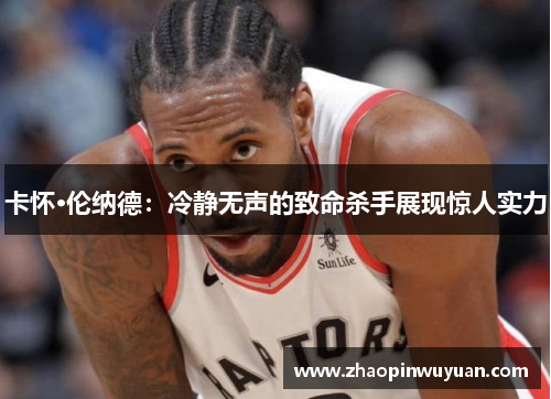 卡怀·伦纳德：冷静无声的致命杀手展现惊人实力
