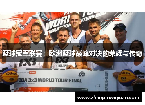 篮球冠军联赛：欧洲篮球巅峰对决的荣耀与传奇