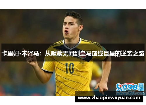 卡里姆·本泽马：从默默无闻到皇马锋线巨星的逆袭之路