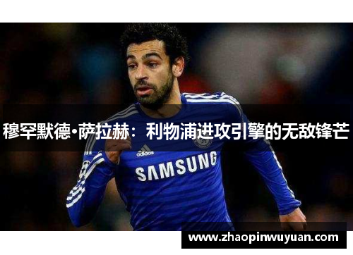 穆罕默德·萨拉赫：利物浦进攻引擎的无敌锋芒