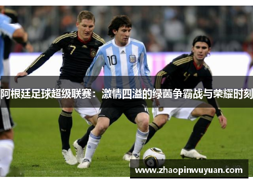 阿根廷足球超级联赛：激情四溢的绿茵争霸战与荣耀时刻