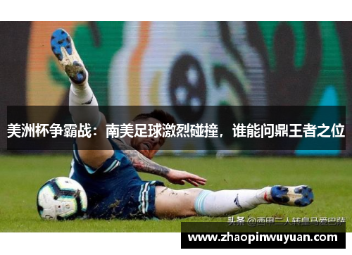 美洲杯争霸战：南美足球激烈碰撞，谁能问鼎王者之位