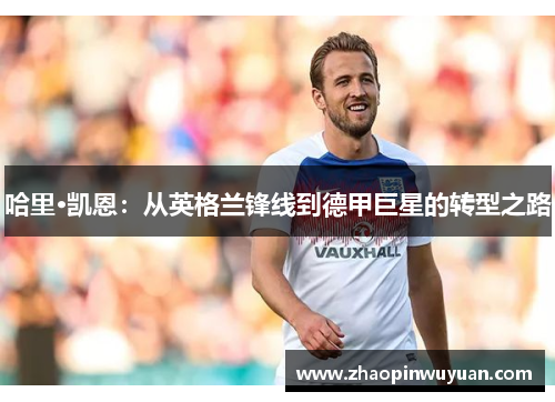 哈里·凯恩：从英格兰锋线到德甲巨星的转型之路