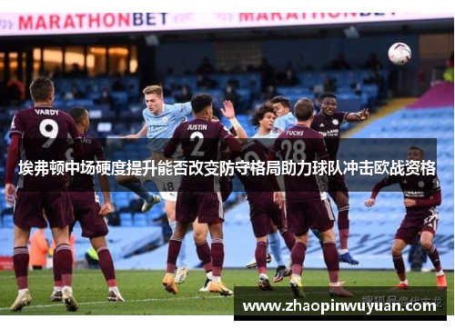 埃弗顿中场硬度提升能否改变防守格局助力球队冲击欧战资格