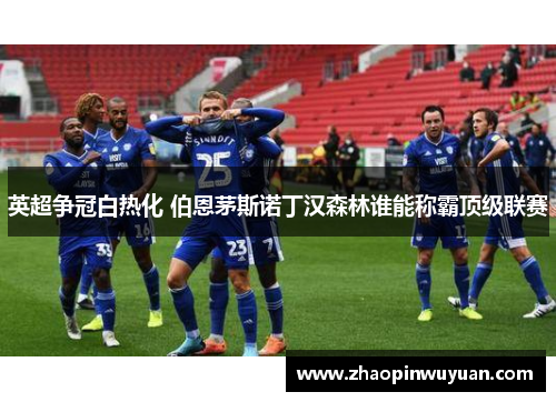 英超争冠白热化 伯恩茅斯诺丁汉森林谁能称霸顶级联赛