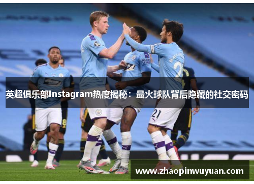英超俱乐部Instagram热度揭秘：最火球队背后隐藏的社交密码