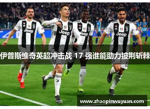 伊普斯维奇英超冲击战 17 强谁能助力披荆斩棘