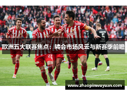 欧洲五大联赛焦点：转会市场风云与新赛季前瞻